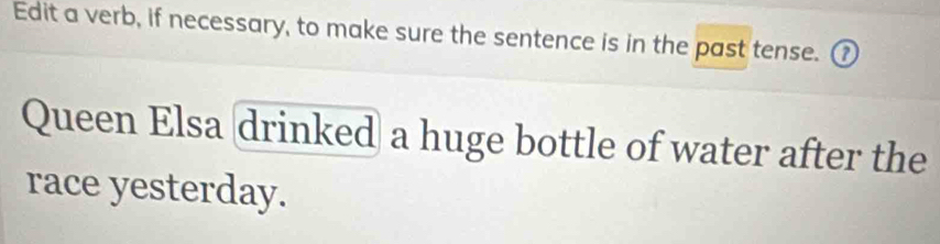 Edit a verb, if necessary, to make sure the sentence is in the past tense. ⑦ 
Queen Elsa drinked a huge bottle of water after the 
race yesterday.