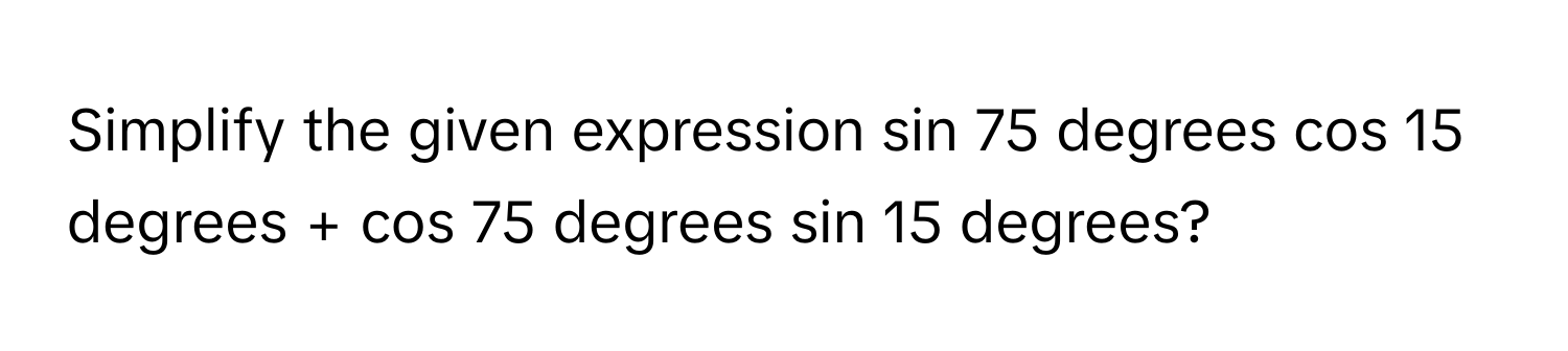 Solved: Simplify the given expression sin 75 degrees cos 15 degrees ...