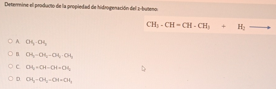 Determine el producto de la propiedad de hidrogenación del 2 -buteno:
CH_3-CH=CH-CH_3+H_2
A. CH_3-CH_3
B. CH_3-CH_2-CH_2-CH_3
C. CH_2=CH-CH=CH_2
D. CH_3-CH_2-CH=CH_2