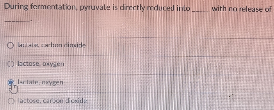 During fermentation, pyruvate is directly reduced into _with no release of
_.
lactate, carbon dioxide
lactose, oxygen
lactate, oxygen
lactose, carbon dioxide