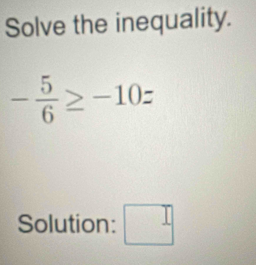 Solve the inequality. 
-≥ -10
Solution: