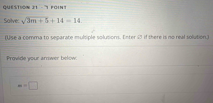 · 1 POINT 
Solve: sqrt(3m+5)+14=14. 
(Use a comma to separate multiple solutions. Enter Ø if there is no real solution.) 
Provide your answer below:
m=□