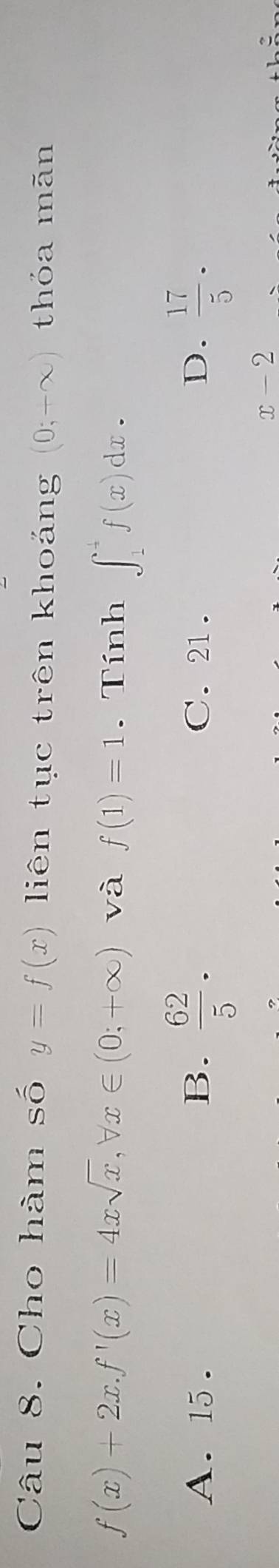 Cho hàm số y=f(x) liên tục trên khoảng (0;-∈fty ) thỏa mãn
f(x)+2x. f'(x)=4xsqrt(x), forall x∈ (0;+∈fty ) và f(1)=1. Tính ∈t _1^(4f(x)dx.
A. 15. B. frac 62)5. C. 21. D.  17/5 .
x-2