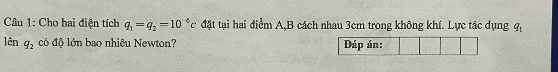 Cho hai điện tích q_1=q_2=10^(-6)c đặt tại hai điểm A,B cách nhau 3cm trong không khí. Lực tác dụng q 
lê _1q_ có độ lớn bao nhiêu Newton?