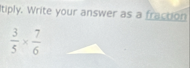 tiply. Write your answer as a fraction
 3/5 *  7/6 