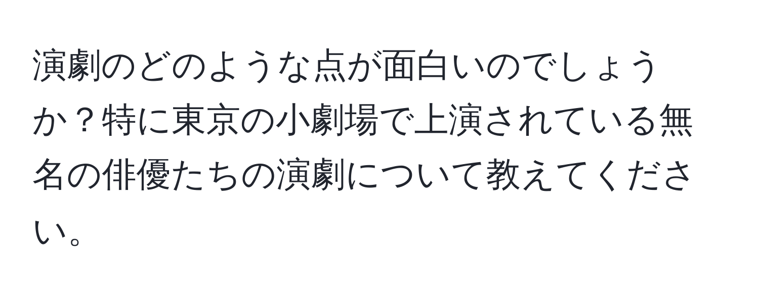 演劇のどのような点が面白いのでしょうか？特に東京の小劇場で上演されている無名の俳優たちの演劇について教えてください。