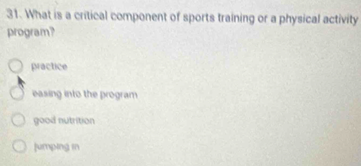 What is a critical component of sports training or a physical activity
program?
practice
easing into the program
good nutrition
jumping in