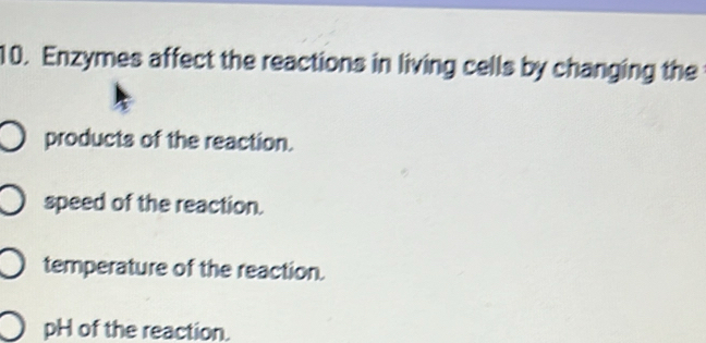 Enzymes affect the reactions in living cells by changing the
products of the reaction.
speed of the reaction.
temperature of the reaction.
pH of the reaction.