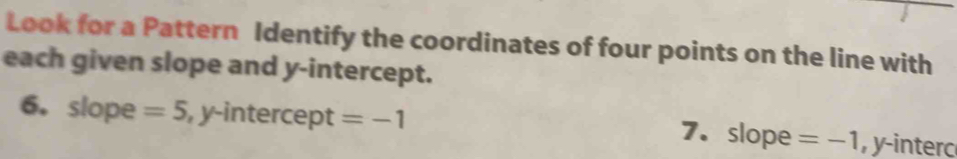 Look for a Pattern Identify the coordinates of four points on the line with 
each given slope and y-intercept. 
6. slope =5 , y-intercept =-1
7. slope =-1 , y -interc
