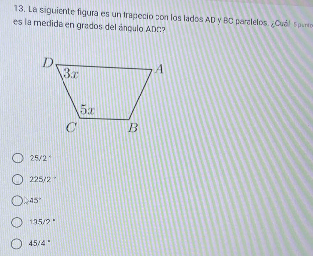 La siguiente figura es un trapecio con los lados AD y BC paralelos. ¿Cuál 5 punto
es la medida en grados del ángulo ADC?
25/2°
225/2°
45°
135/2°
45/4°