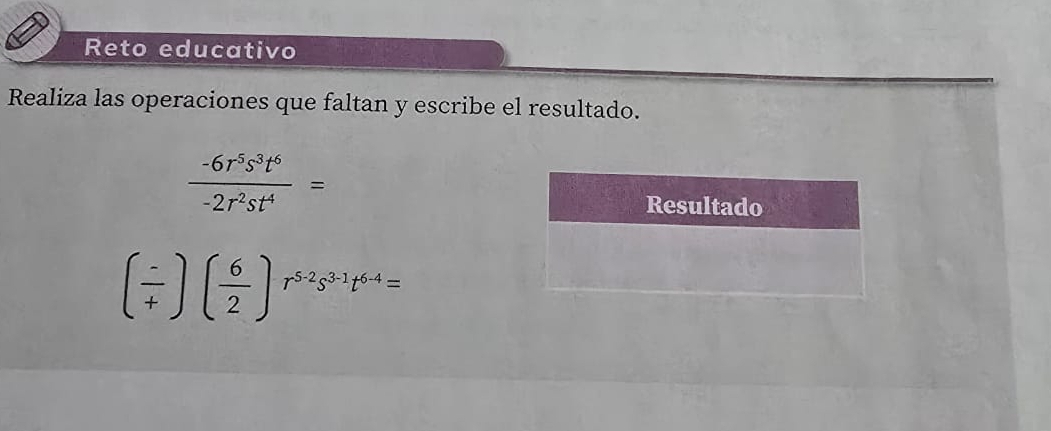 Reto educativo 
Realiza las operaciones que faltan y escribe el resultado.
 (-6r^5s^3t^6)/-2r^2st^4 =
( (-)/+ )( 6/2 )r^(5· 2)s^(3· 1)t^(6· 4)=