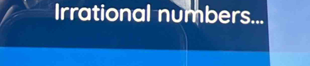 Irrational numbers...