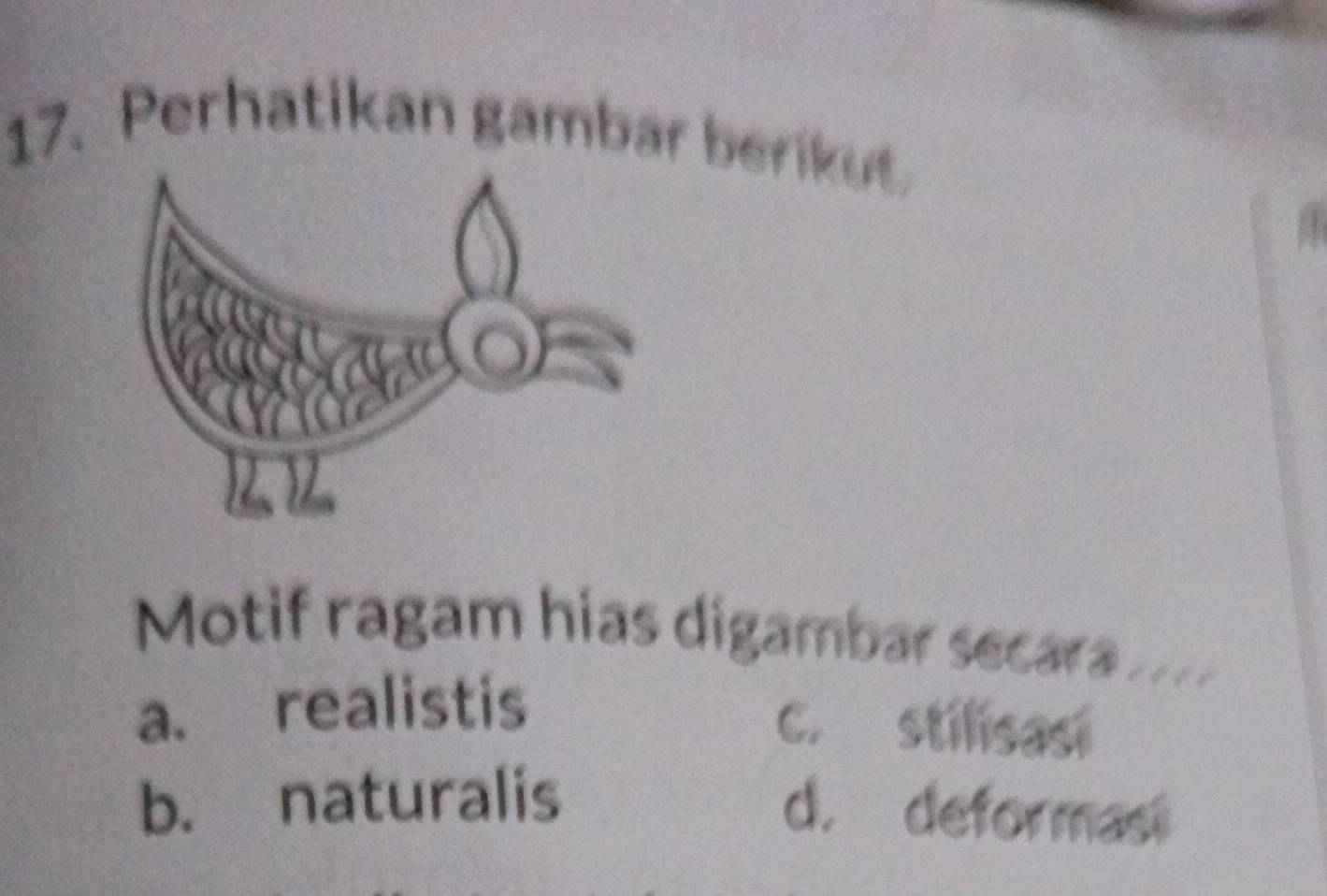 Perhatikan gambar berikut
Motif ragam hias digambar secar a
a. realistis
c. stilisasi
b. naturalis
d. deformasi