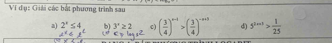 Ví dụ: Giải các bất phương trình sau 
a) 2^x≤ 4 b) 3^x≥ 2 c) ( 3/4 )^x-1>( 3/4 )^-x+3 d) 5^(2x+3)> 1/25 