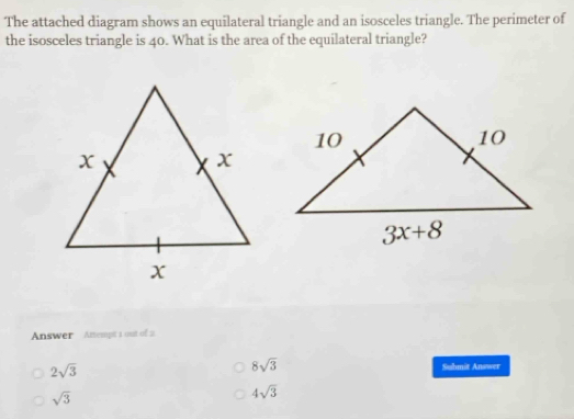 The attached diagram shows an equilateral triangle and an isosceles triangle. The perimeter of
the isosceles triangle is 40. What is the area of the equilateral triangle?
Answer Anempt 1 out of 2
2sqrt(3)
8sqrt(3) Submit Answer
sqrt(3)
4sqrt(3)