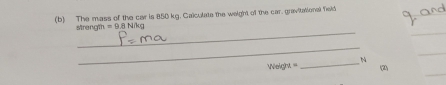 The mass of the car is 850 kg. Calculate the weight of the car. gravitational feld 
_ 
_ 
strength =9.8N/kg
_ 
_ 
_N 
_ 
Weight (2)