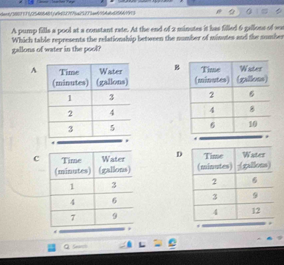 at N 5 ABAA | H
A pump fills a pool at a constant rate. At the end of 2 minutes it has filled 6 gallons of wa
Which table represents the relationship between the number of minates and the number
gallons of water in the pool?
B
A 

D
c 

4
Search