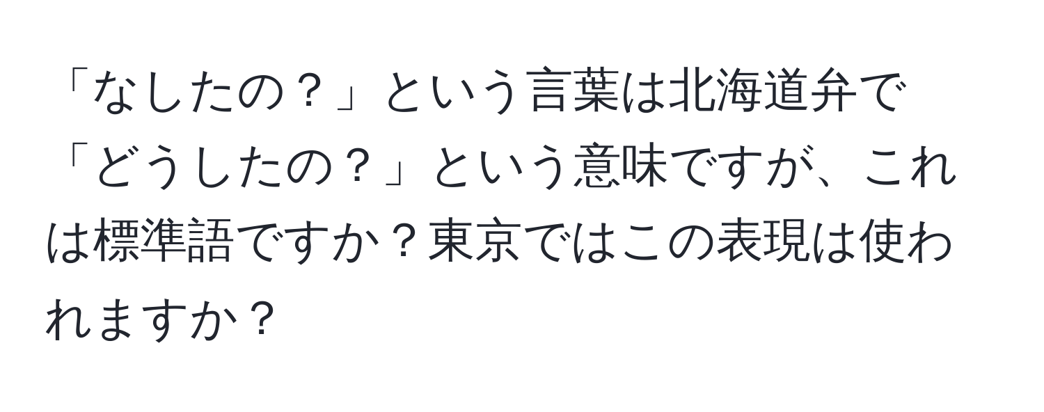 「なしたの？」という言葉は北海道弁で「どうしたの？」という意味ですが、これは標準語ですか？東京ではこの表現は使われますか？