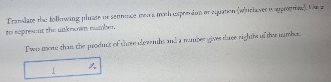 Translate the following phrase or sentence into a math expression or equation (whichever is appropriate). Use z 
to represent the unknown number. 
Two more than the product of three elevenths and a number gives three eighths of that number. 
a 
I