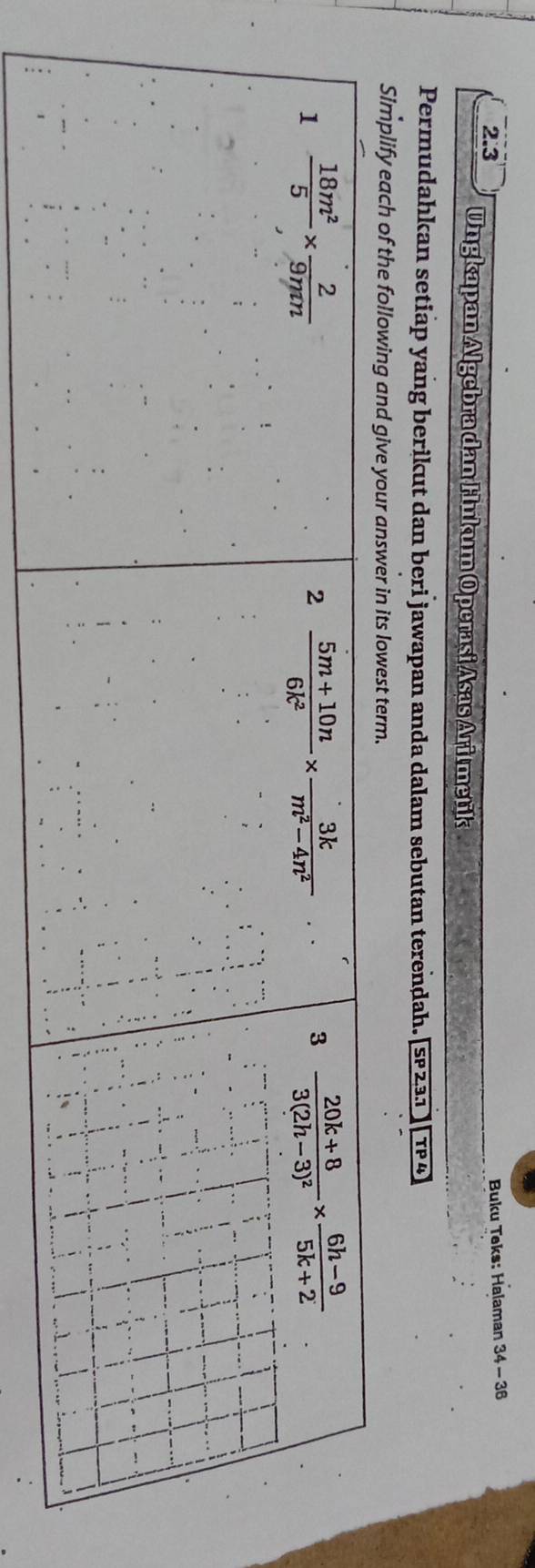 Buku Teks: Halaman 34-36
2.3 Ungkapan Algebra dan Hukum Operasi Asas Aritmetik
Permudahkan setiap yang berikut dan beri jawapan anda dalam sebutan terendah. |sP231 TP 4
Simplify each of the following and give your answer in its lowest term.