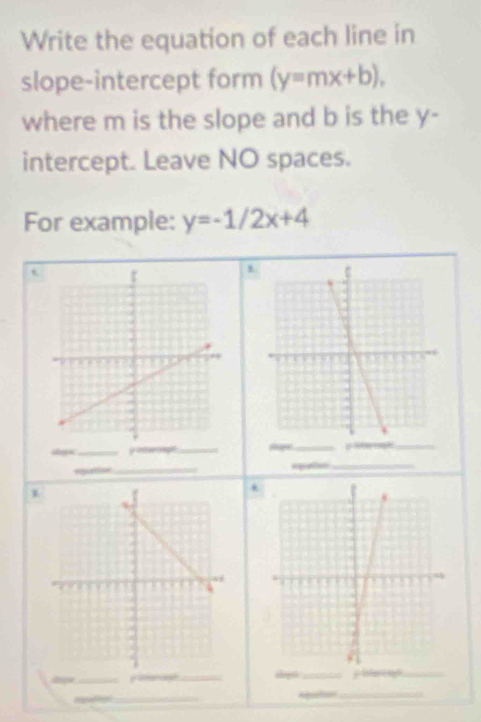 Write the equation of each line in
slope-intercept form (y=mx+b), 
where m is the slope and b is the y -
intercept. Leave NO spaces.
For example: y=-1/2x+4
t
1
slga .
epatin
1
*