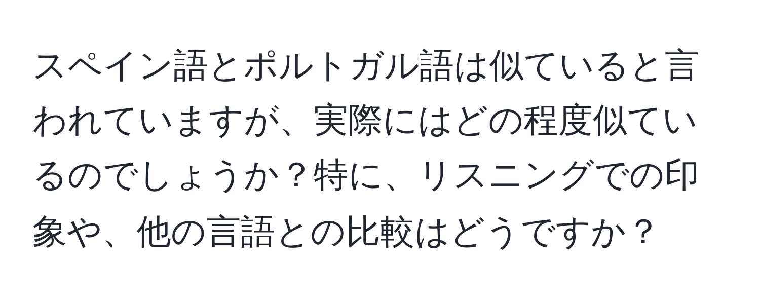 スペイン語とポルトガル語は似ていると言われていますが、実際にはどの程度似ているのでしょうか？特に、リスニングでの印象や、他の言語との比較はどうですか？