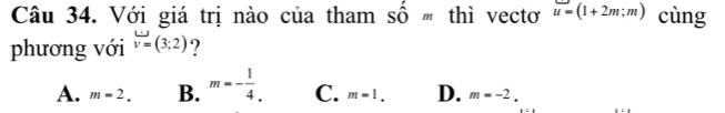 Với giá trị nào của tham Shat Om thì vectơ u=(1+2m;m) cùng
phương với v=(3;2) ?
A. m=2. B. m=- 1/4 . C. m=1. D. m=-2.