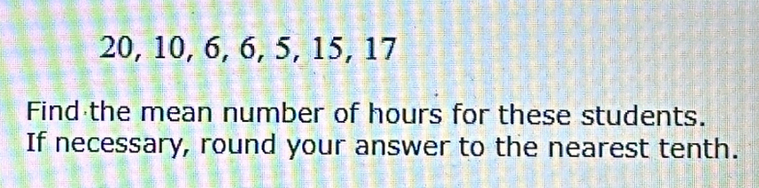 20, 10, 6, 6, 5, 15, 17
Find the mean number of hours for these students. 
If necessary, round your answer to the nearest tenth.