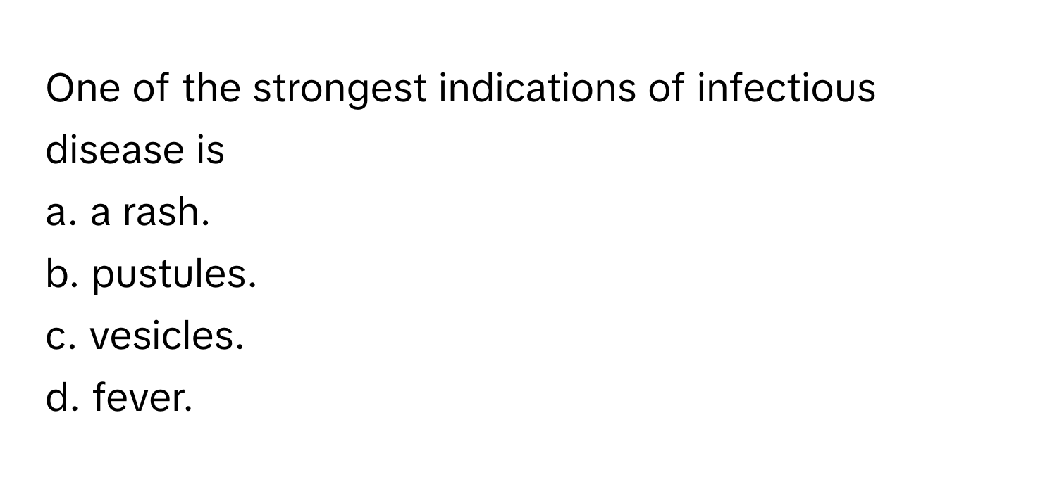 One of the strongest indications of infectious disease is
a. a rash. 
b. pustules. 
c. vesicles. 
d. fever.