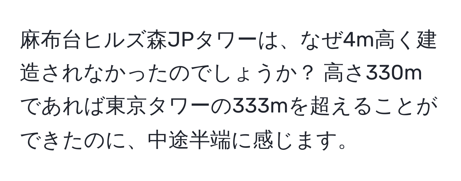 麻布台ヒルズ森JPタワーは、なぜ4m高く建造されなかったのでしょうか？ 高さ330mであれば東京タワーの333mを超えることができたのに、中途半端に感じます。