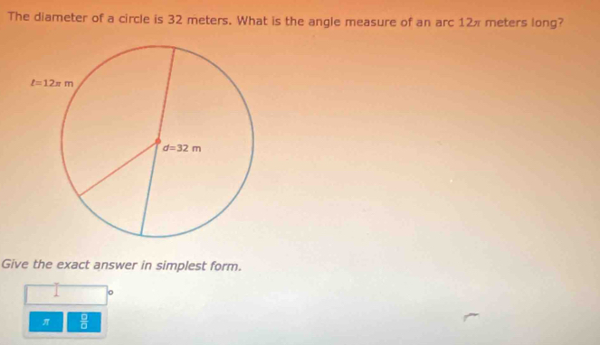 The diameter of a circle is 32 meters. What is the angle measure of an arc 12π meters long?
Give the exact answer in simplest form.
。
 □ /□  