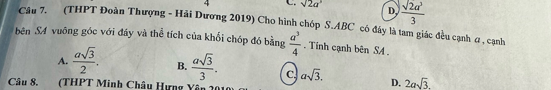 4
C. sqrt(2)a^3
D.  sqrt(2)a^3/3 
Câu 7. (THPT Đoàn Thượng - Hải Dương 2019) Cho hình chóp S. ABC có đáy là tam giác đều cạnh α , cạnh
bên SA vuông góc với đáy và thể tích của khối chóp đó bằng  a^3/4  Tính cạnh bên SA .
A.  asqrt(3)/2 .
B.  asqrt(3)/3 .
C. asqrt(3). 
Câu 8. (THPT Minh Châu Hưng Yên
D. 2asqrt(3).