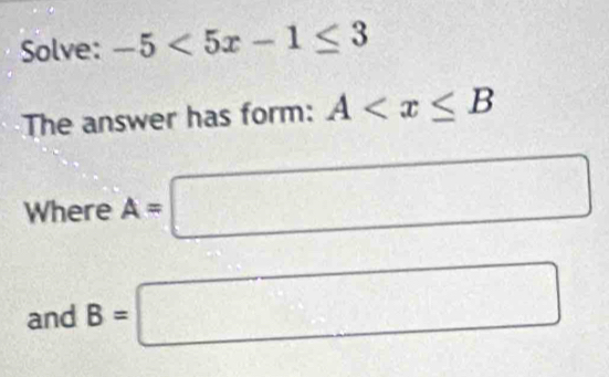 Solve: -5<5x-1≤ 3
The answer has form: A
Where A=□
and B=□