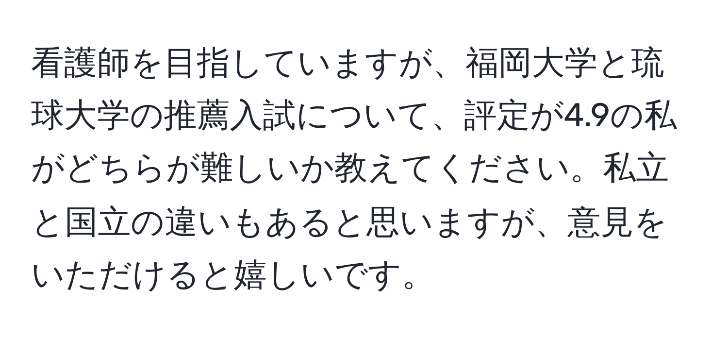 看護師を目指していますが、福岡大学と琉球大学の推薦入試について、評定が4.9の私がどちらが難しいか教えてください。私立と国立の違いもあると思いますが、意見をいただけると嬉しいです。