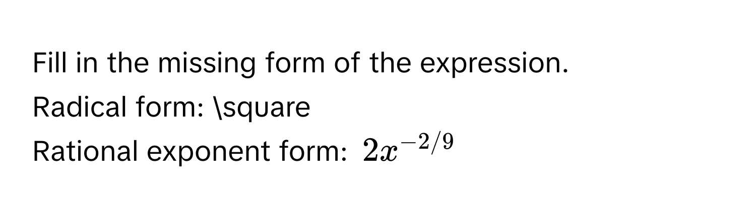 Fill in the missing form of the expression. 
Radical form: □ 
Rational exponent form: $2x^(-2/9)$