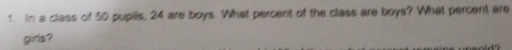 In a class of 50 pupills, 24 are boys. What percent of the class are boys? What percent are 
girls?