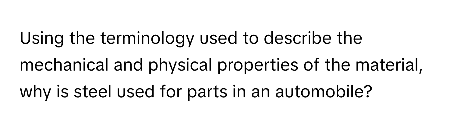 Using the terminology used to describe the mechanical and physical properties of the material, why is steel used for parts in an automobile?