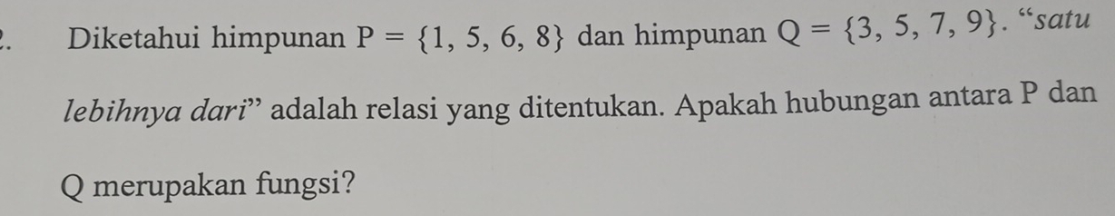 Diketahui himpunan P= 1,5,6,8 dan himpunan Q= 3,5,7,9. “satu 
lebihnya dari” adalah relasi yang ditentukan. Apakah hubungan antara P dan
Q merupakan fungsi?