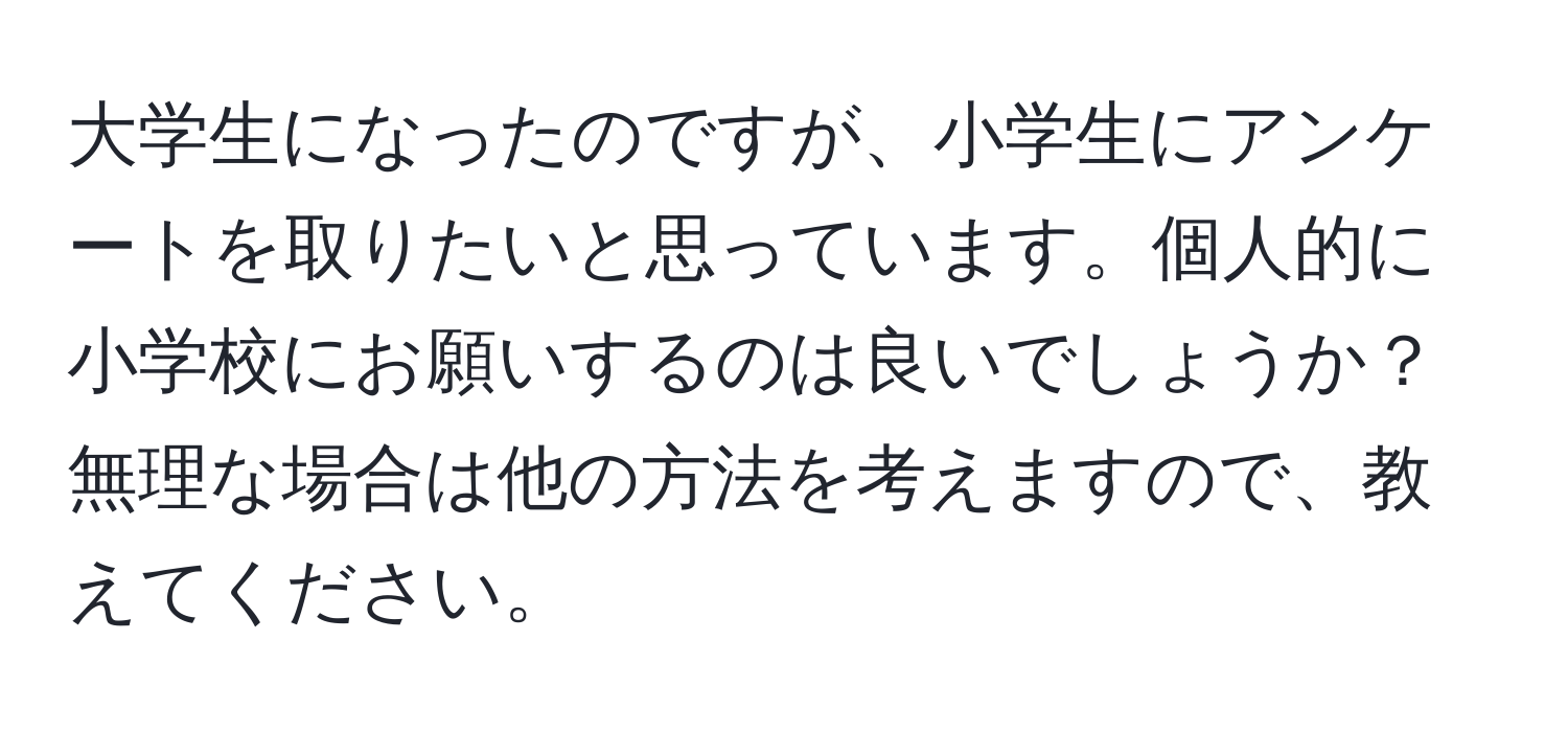 大学生になったのですが、小学生にアンケートを取りたいと思っています。個人的に小学校にお願いするのは良いでしょうか？無理な場合は他の方法を考えますので、教えてください。