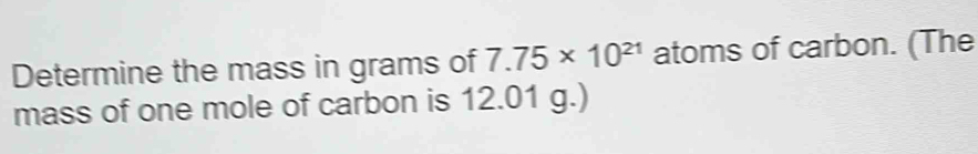 Determine the mass in grams of 7.75* 10^(21) atoms of carbon. (The 
mass of one mole of carbon is 12.01 g.)