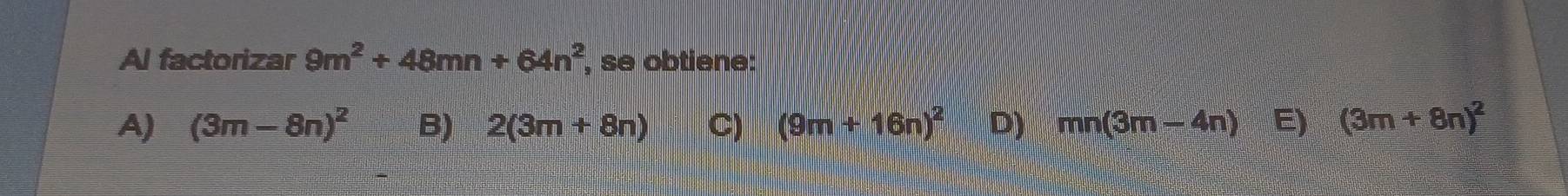 Al factorizar 9m^2+48mn+64n^2 , se obtiene:
A) (3m-8n)^2 B) 2(3m+8n) C) (9m+16n)^2 D) mn(3m-4n) E) (3m+8n)^2