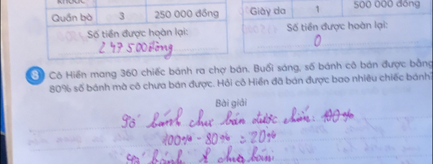 Giày da 1 500 000 đồng 
Số tiền được hoàn lại: 
ộ Cô Hiển mang 360 chiếc bánh ra chợ bán. Buổi sáng, số bánh cô bán được bằng
80% số bánh mà cô chưa bán được. Hỏi cô Hiển đã bán được bao nhiêu chiếc bánh 
Bài giải