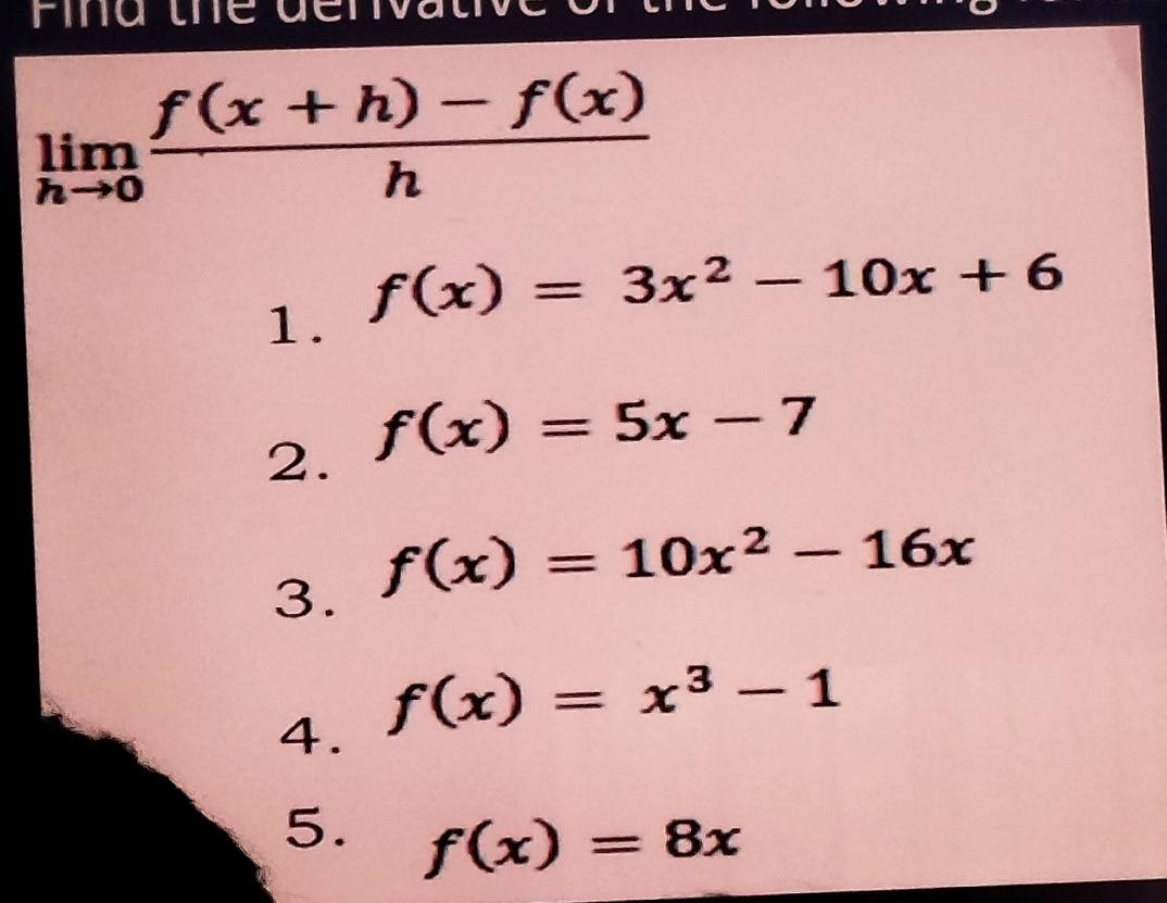 Find the đerva
limlimits _hto 0 (f(x+h)-f(x))/h 
1. f(x)=3x^2-10x+6
2. f(x)=5x-7
3. f(x)=10x^2-16x
4. f(x)=x^3-1
5. f(x)=8x