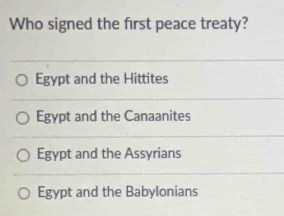 Who signed the first peace treaty?
Egypt and the Hittites
Egypt and the Canaanites
Egypt and the Assyrians
Egypt and the Babylonians