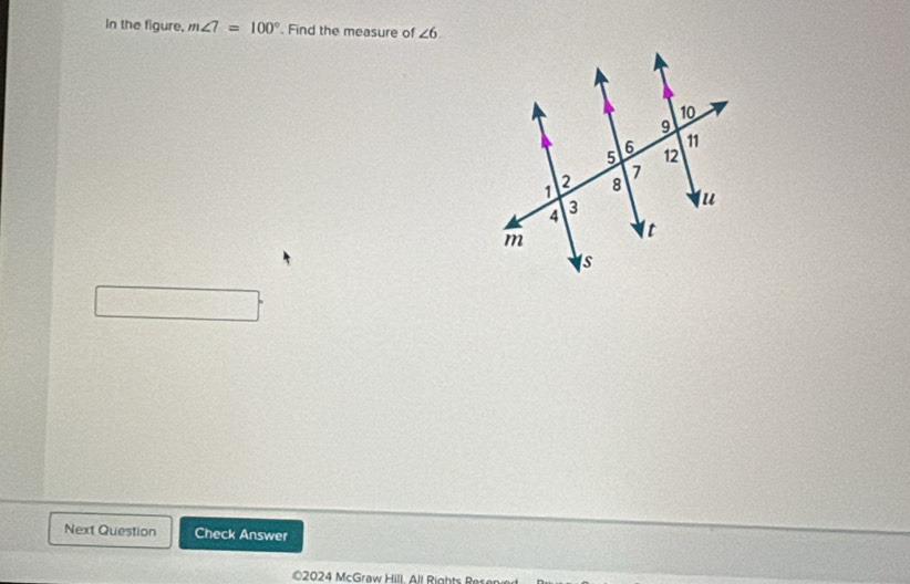 In the figure, m∠ 7=100°. Find the measure of ∠ 6
Next Question Check Answer 
2024 McGraw Hill All Rights Rer e