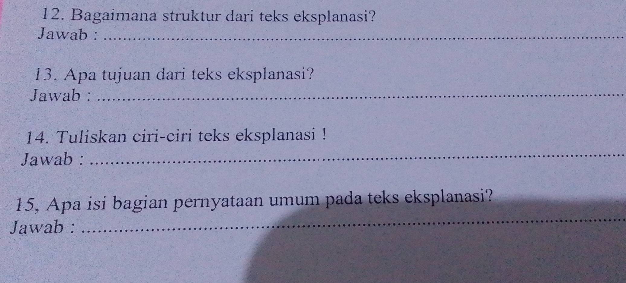 Bagaimana struktur dari teks eksplanasi? 
Jawab :_ 
13. Apa tujuan dari teks eksplanasi? 
Jawab : 
_ 
_ 
14. Tuliskan ciri-ciri teks eksplanasi ! 
Jawab : 
_ 
15, Apa isi bagian pernyataan umum pada teks eksplanasi? 
Jawab :