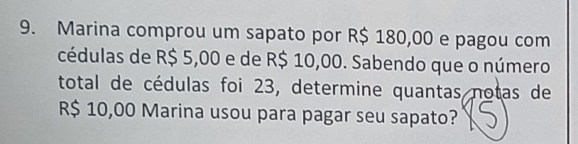 Marina comprou um sapato por R$ 180,00 e pagou com 
cédulas de R$ 5,00 e de R$ 10,00. Sabendo que o número 
total de cédulas foi 23, determine quantas notas de
R$ 10,00 Marina usou para pagar seu sapato?