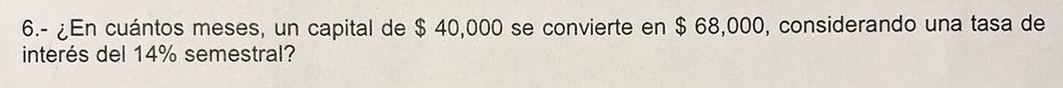 6.- ¿En cuántos meses, un capital de $ 40,000 se convierte en $ 68,000, considerando una tasa de 
interés del 14% semestral?