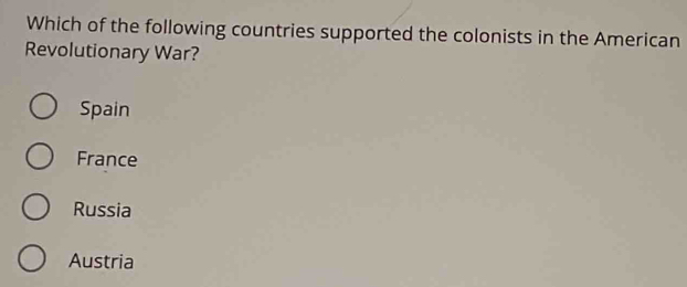 Which of the following countries supported the colonists in the American
Revolutionary War?
Spain
France
Russia
Austria