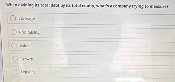 When dividing its total debt by its total equity, what's a company trying to measure?
Leverage
Profitability
Value
Growth
Liquidity